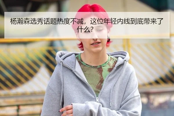 杨瀚森选秀话题热度不减，这位年轻内线到底带来了什么？